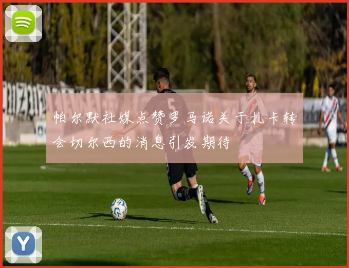 帕尔默社媒点赞罗马诺关于扎卡转会切尔西的消息引发期待