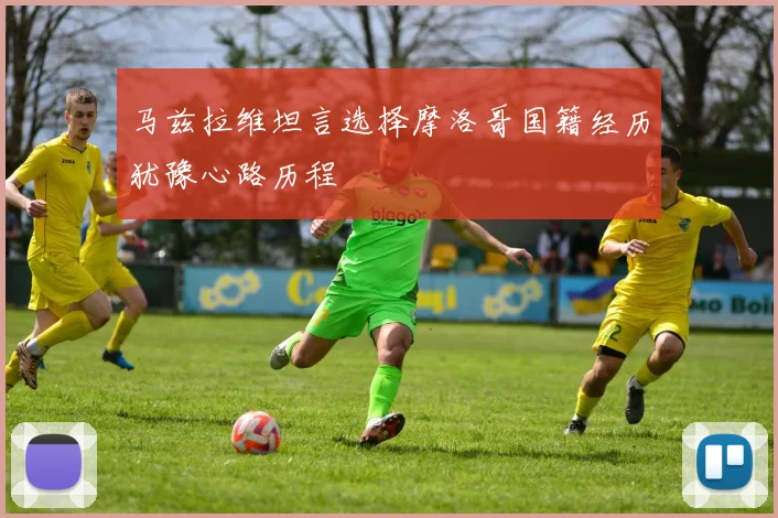 马兹拉维坦言选择摩洛哥国籍经历犹豫心路历程