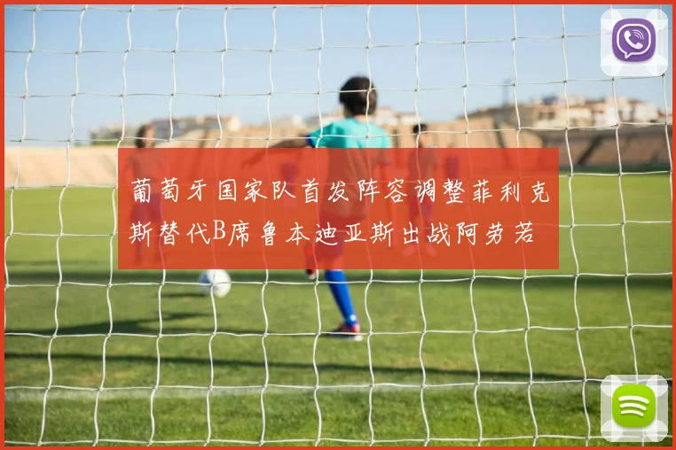 葡萄牙国家队首发阵容调整菲利克斯替代B席鲁本迪亚斯出战阿劳若