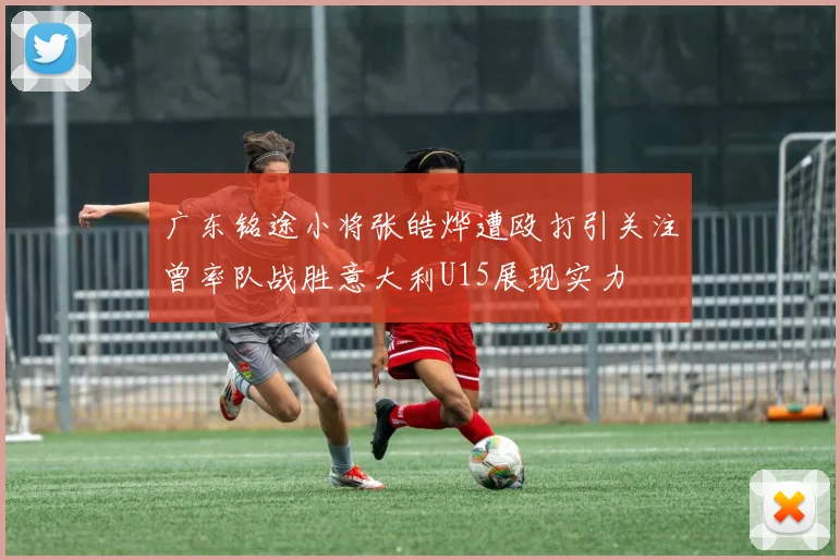 广东铭途小将张皓烨遭殴打引关注曾率队战胜意大利U15展现实力