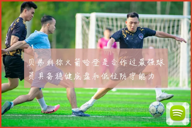 贝弗利称火箭哈登是合作过最强球员具备稳健底盘和低位防守能力