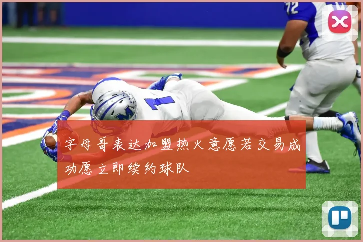 字母哥表达加盟热火意愿若交易成功愿立即续约球队