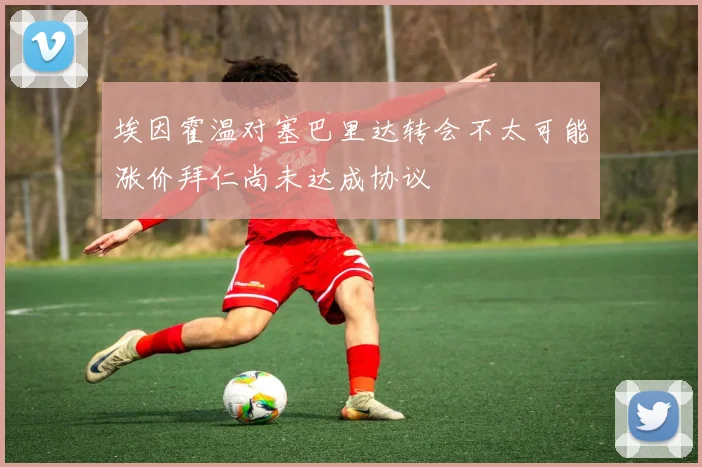 埃因霍温对塞巴里达转会不太可能涨价拜仁尚未达成协议