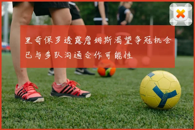 里奇保罗透露詹姆斯渴望争冠机会已与多队沟通合作可能性