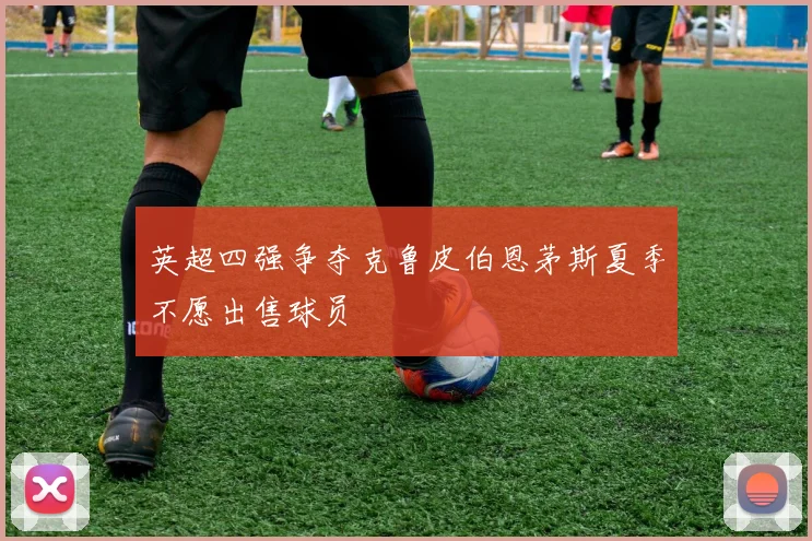 英超四强争夺克鲁皮伯恩茅斯夏季不愿出售球员