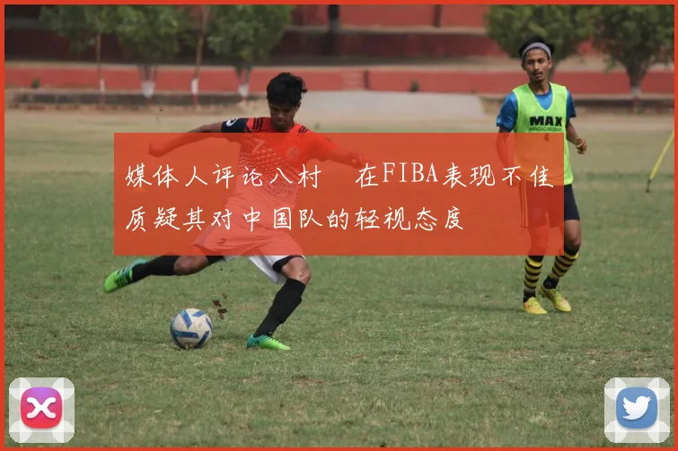 媒体人评论八村塁在FIBA表现不佳质疑其对中国队的轻视态度