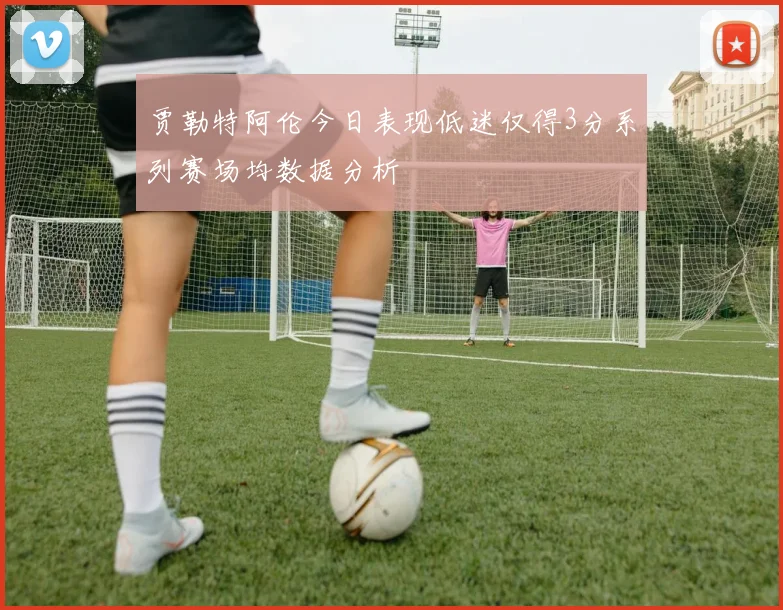 贾勒特阿伦今日表现低迷仅得3分系列赛场均数据分析