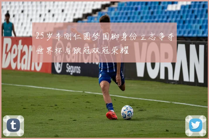 25岁李刚仁圆梦国脚身份立志争夺世界杯与欧冠双冠荣耀