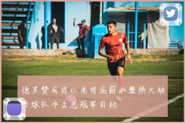 德罗赞或将以老将底薪加盟热火助力球队冲击总冠军目标