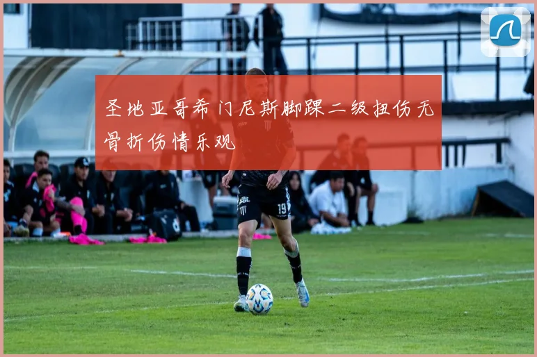 圣地亚哥希门尼斯脚踝二级扭伤无骨折伤情乐观