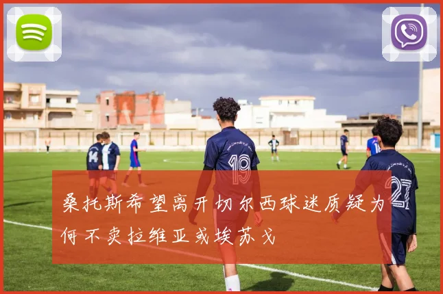 桑托斯希望离开切尔西球迷质疑为何不卖拉维亚或埃苏戈