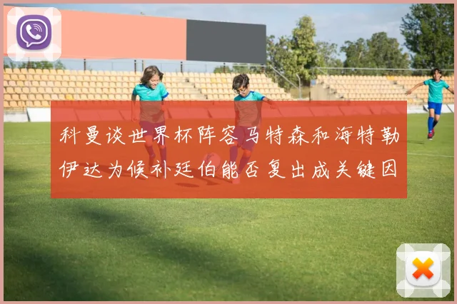 科曼谈世界杯阵容马特森和海特勒伊达为候补廷伯能否复出成关键因素