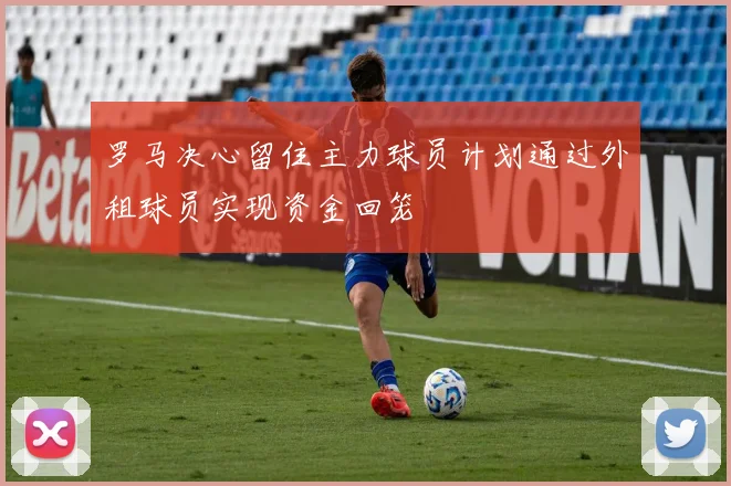 罗马决心留住主力球员计划通过外租球员实现资金回笼