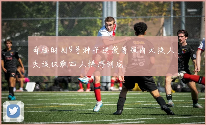 奇迹时刻9号种子逆袭晋级内大换人失误仅剩四人拼搏到底