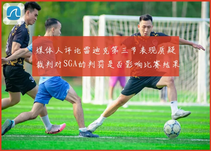 媒体人评论雷迪克第三节表现质疑裁判对SGA的判罚是否影响比赛结果