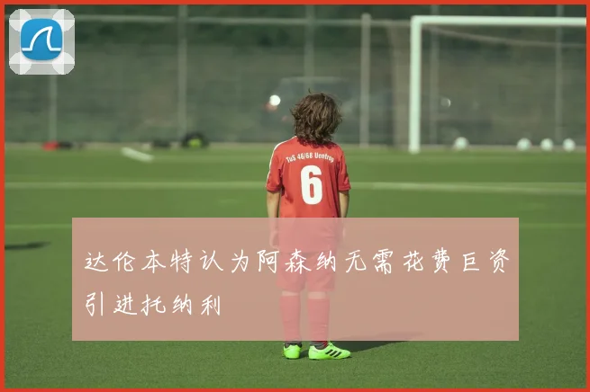 达伦本特认为阿森纳无需花费巨资引进托纳利