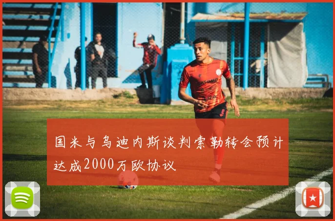 国米与乌迪内斯谈判索勒转会预计达成2000万欧协议