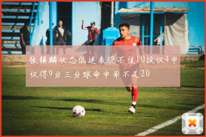 张镇麟状态低迷表现不佳10投仅4中仅得9分三分球命中率不足20