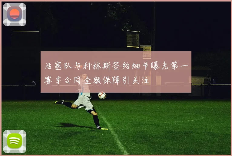 活塞队与科林斯签约细节曝光第一赛季合同全额保障引关注