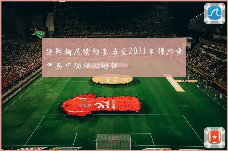 楚阿梅尼续约皇马至2031年穆帅重申其中场核心地位