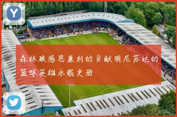 森林狼感恩康利的贡献明尼苏达的篮球英雄永载史册