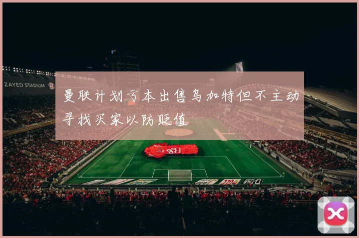 曼联计划亏本出售乌加特但不主动寻找买家以防贬值