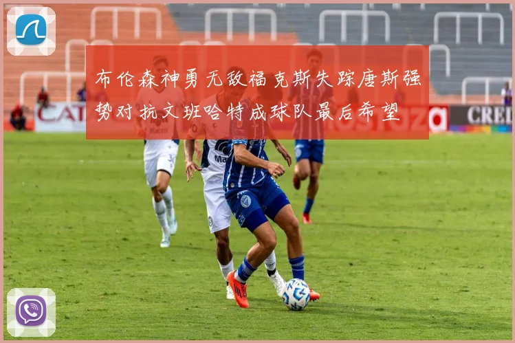 布伦森神勇无敌福克斯失踪唐斯强势对抗文班哈特成球队最后希望