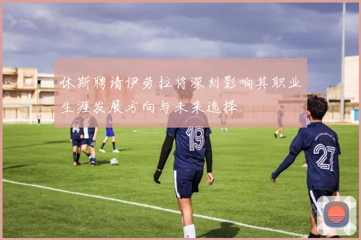 休斯聘请伊劳拉将深刻影响其职业生涯发展方向与未来选择