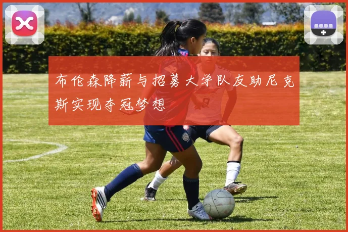 布伦森降薪与招募大学队友助尼克斯实现夺冠梦想