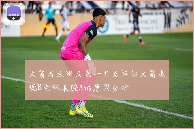 火箭与太阳交易一年后评估火箭表现B太阳表现A的原因分析