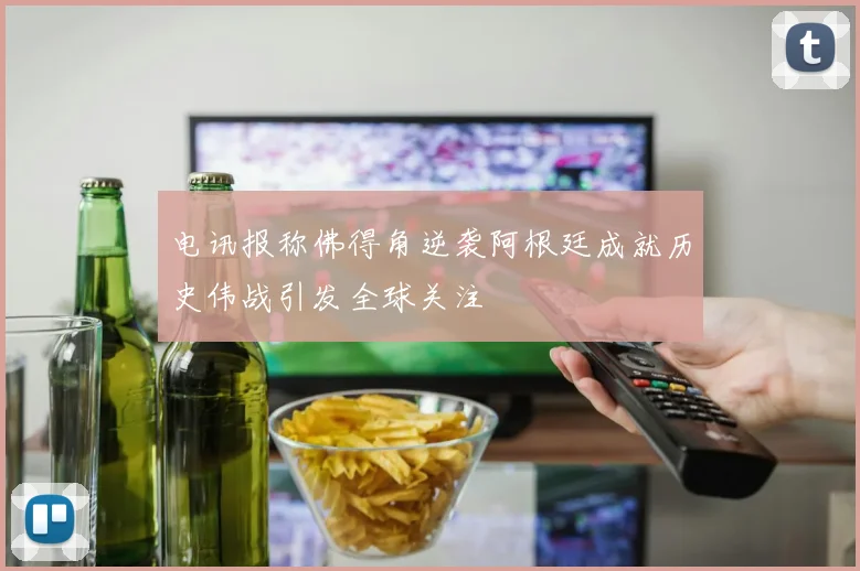 电讯报称佛得角逆袭阿根廷成就历史伟战引发全球关注