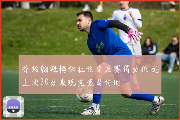 乔约翰逊揭秘杜伦季后赛得分低迷上次20分表现究竟是何时