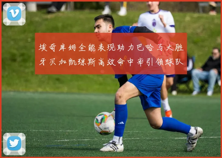 埃奇库姆全能表现助力巴哈马大胜牙买加凯琼斯高效命中率引领球队胜利