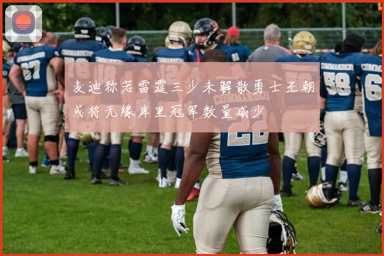麦迪称若雷霆三少未解散勇士王朝或将无缘库里冠军数量减少