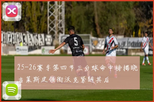 25-26赛季第四节三分球命中榜揭晓吉莱斯皮领衔沃克紧随其后