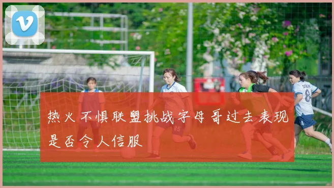 热火不惧联盟挑战字母哥过去表现是否令人信服