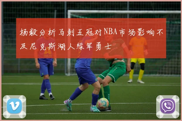 杨毅分析马刺五冠对NBA市场影响不及尼克斯湖人绿军勇士