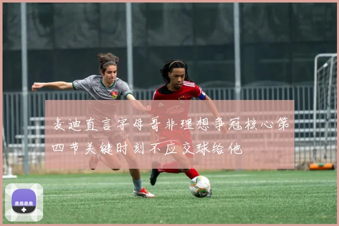 麦迪直言字母哥非理想争冠核心第四节关键时刻不应交球给他