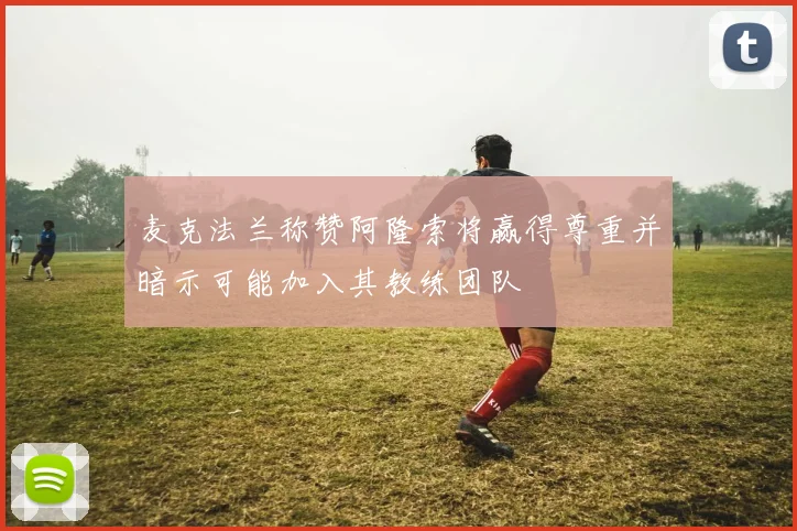 麦克法兰称赞阿隆索将赢得尊重并暗示可能加入其教练团队