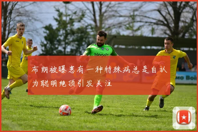 布朗被曝患有一种特殊病总是自认为聪明绝顶引发关注