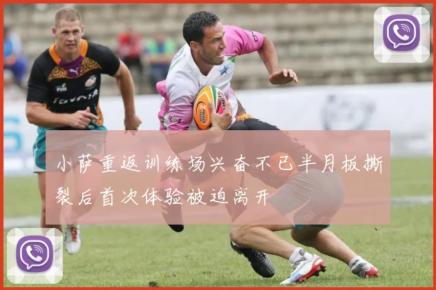 小萨重返训练场兴奋不已半月板撕裂后首次体验被迫离开